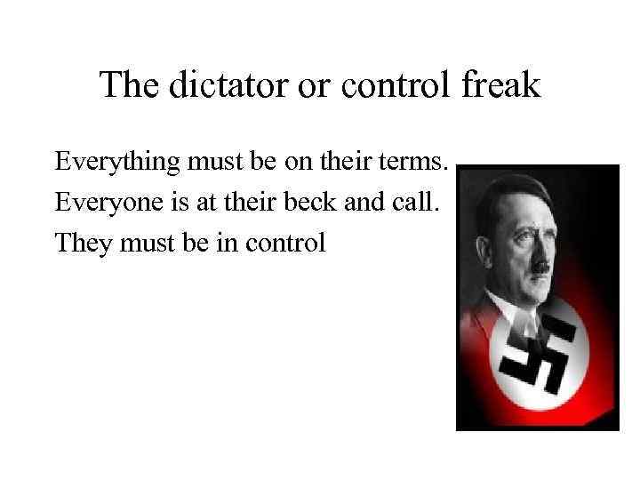 The dictator or control freak Everything must be on their terms. Everyone is at