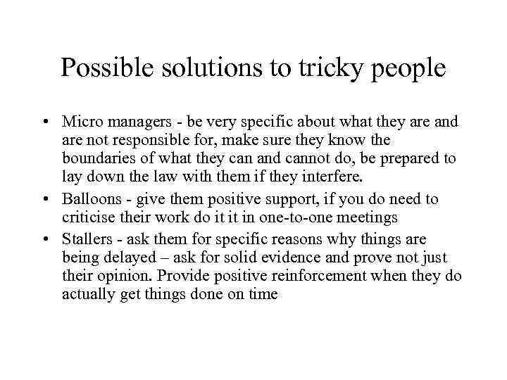 Possible solutions to tricky people • Micro managers - be very specific about what