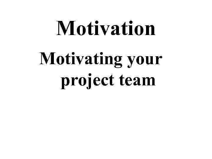 Motivation Motivating your project team 