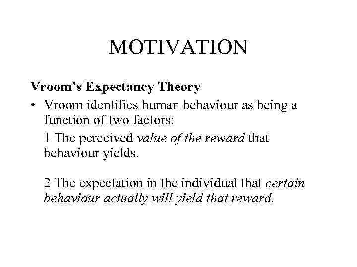 MOTIVATION Vroom’s Expectancy Theory • Vroom identifies human behaviour as being a function of