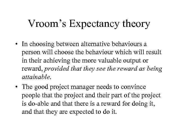 Vroom’s Expectancy theory • In choosing between alternative behaviours a person will choose the