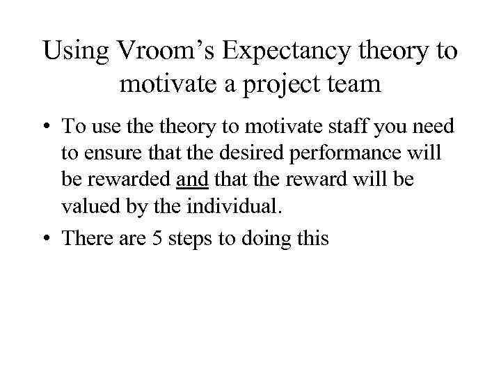 Using Vroom’s Expectancy theory to motivate a project team • To use theory to