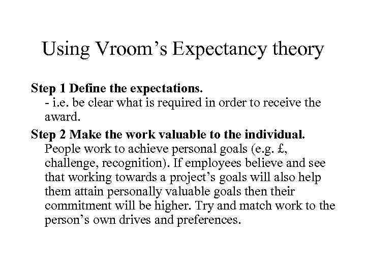 Using Vroom’s Expectancy theory Step 1 Define the expectations. - i. e. be clear