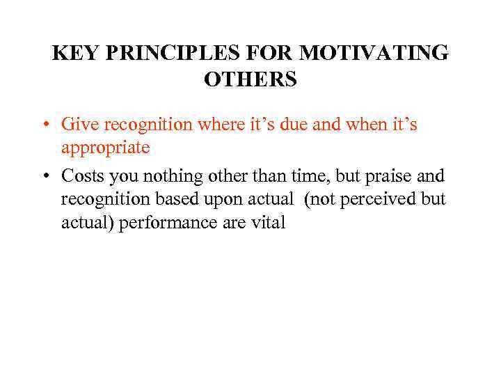 KEY PRINCIPLES FOR MOTIVATING OTHERS • Give recognition where it’s due and when it’s