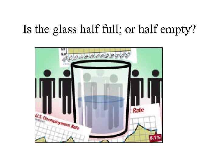 Is the glass half full; or half empty? 