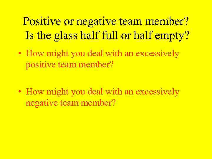 Positive or negative team member? Is the glass half full or half empty? •