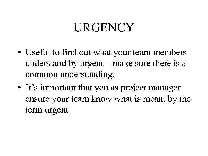 URGENCY • Useful to find out what your team members understand by urgent –