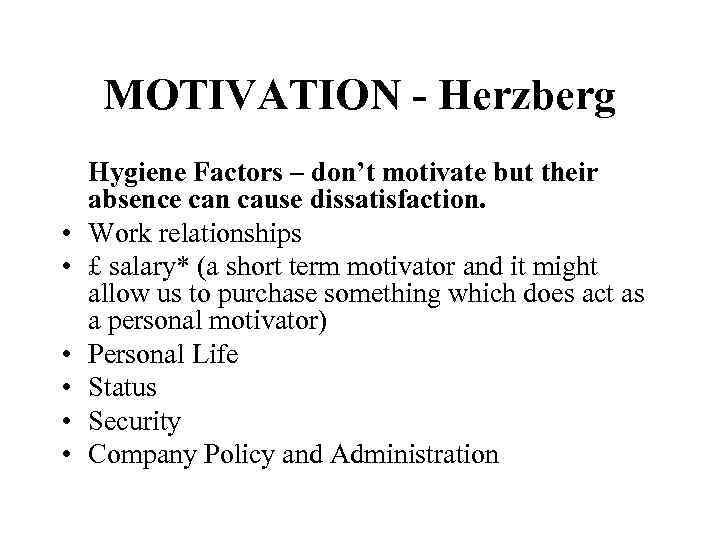 MOTIVATION - Herzberg • • • Hygiene Factors – don’t motivate but their absence