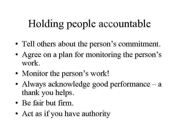 Holding people accountable • Tell others about the person’s commitment. • Agree on a