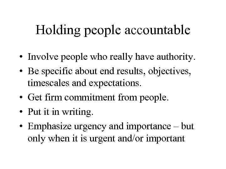 Holding people accountable • Involve people who really have authority. • Be specific about