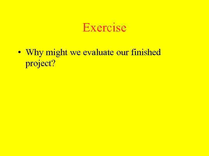 Exercise • Why might we evaluate our finished project? 