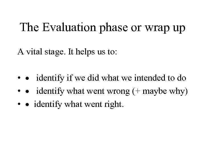 The Evaluation phase or wrap up A vital stage. It helps us to: •