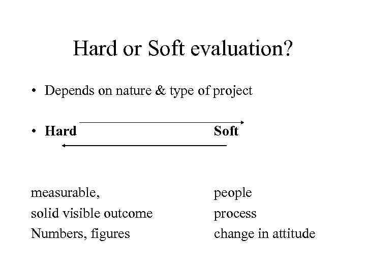 Hard or Soft evaluation? • Depends on nature & type of project • Hard