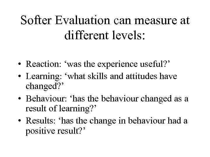 Softer Evaluation can measure at different levels: • Reaction: ‘was the experience useful? ’