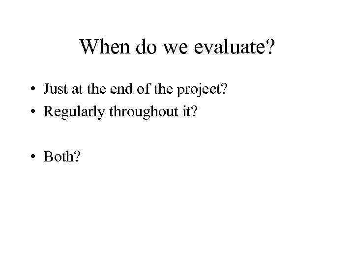 When do we evaluate? • Just at the end of the project? • Regularly