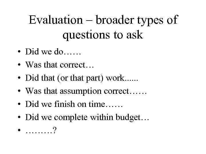 Evaluation – broader types of questions to ask • • Did we do…… Was