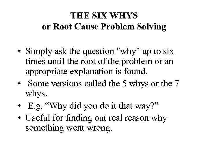 THE SIX WHYS or Root Cause Problem Solving • Simply ask the question "why"