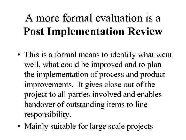 A more formal evaluation is a Post Implementation Review • This is a formal