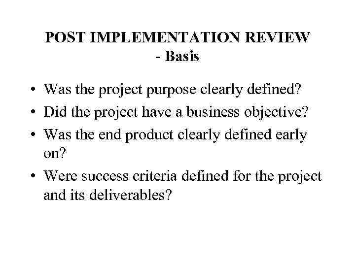 POST IMPLEMENTATION REVIEW - Basis • Was the project purpose clearly defined? • Did