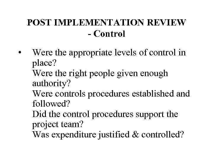 POST IMPLEMENTATION REVIEW - Control • Were the appropriate levels of control in place?