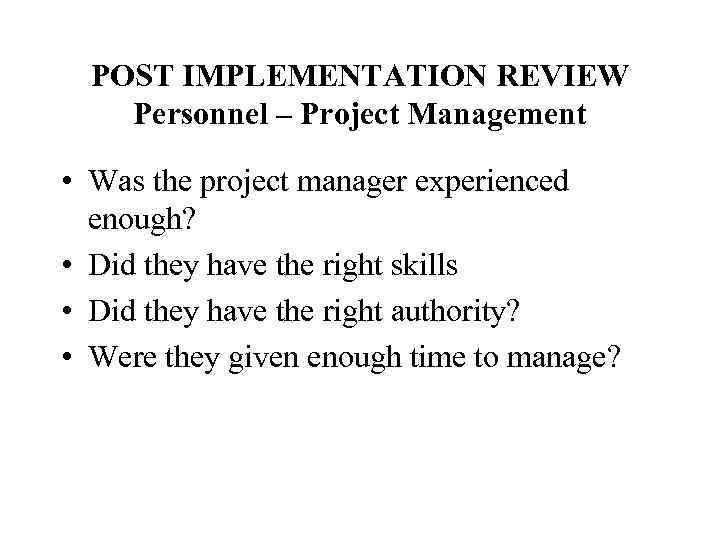 POST IMPLEMENTATION REVIEW Personnel – Project Management • Was the project manager experienced enough?