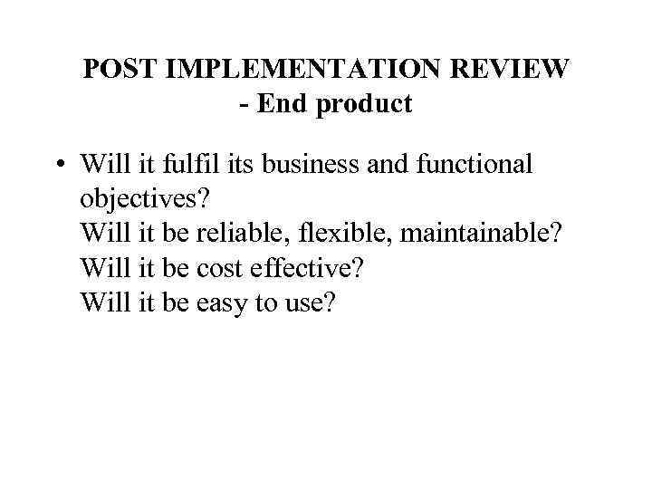 POST IMPLEMENTATION REVIEW - End product • Will it fulfil its business and functional