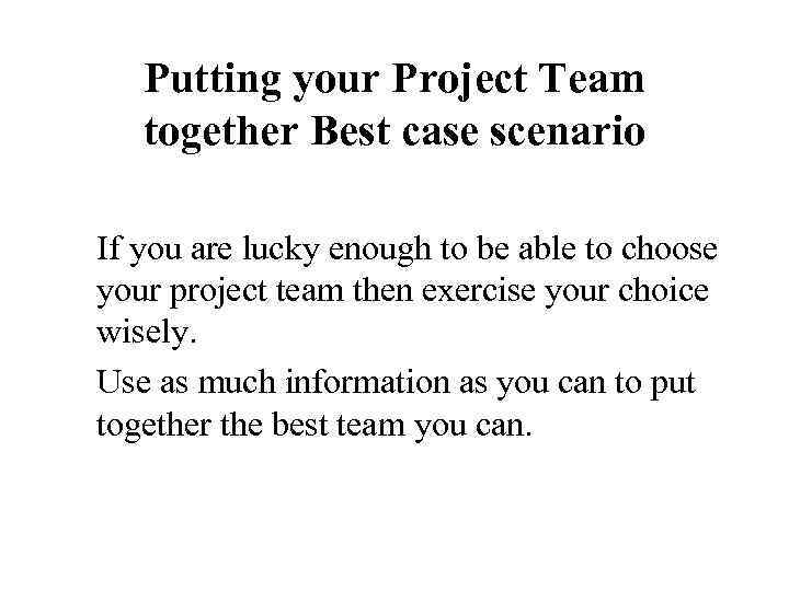 Putting your Project Team together Best case scenario If you are lucky enough to