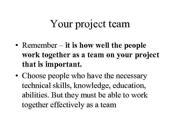 Your project team • Remember – it is how well the people work together