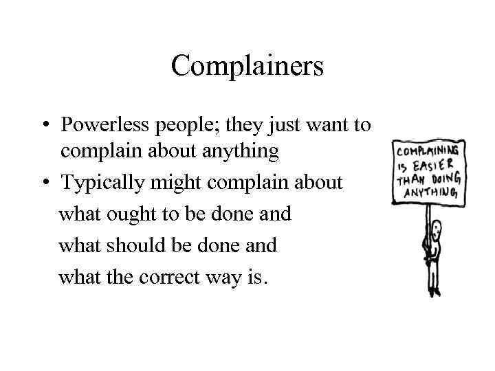 Complainers • Powerless people; they just want to complain about anything • Typically might