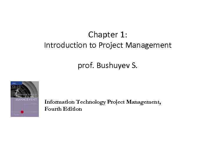 Chapter 1: Introduction to Project Management prof. Bushuyev S. Information Technology Project Management, Fourth