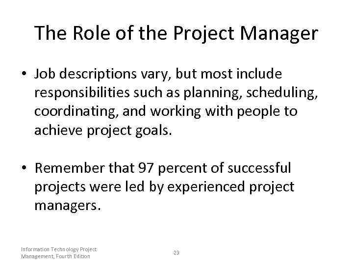 The Role of the Project Manager • Job descriptions vary, but most include responsibilities