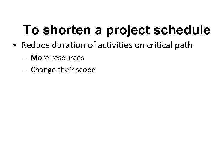 To shorten a project schedule • Reduce duration of activities on critical path –