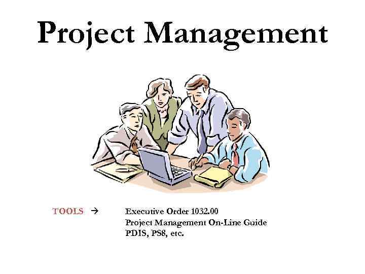 Project Management TOOLS Executive Order 1032. 00 Project Management On-Line Guide PDIS, PS 8,