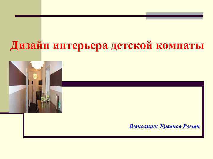 Дизайн интерьера детской комнаты Выполнил: Урванов Роман 