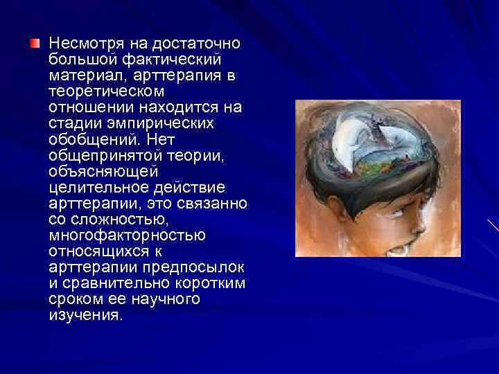 Несмотря на достаточно большой фактический материал, арттерапия в теоретическом отношении находится на стадии эмпирических