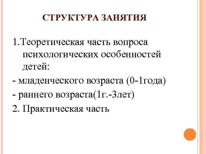 СТРУКТУРА ЗАНЯТИЯ 1. Теоретическая часть вопроса психологических особенностей детей: - младенческого возраста (0 -1