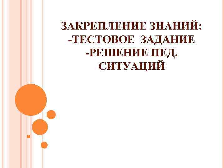 ЗАКРЕПЛЕНИЕ ЗНАНИЙ: -ТЕСТОВОЕ ЗАДАНИЕ -РЕШЕНИЕ ПЕД. СИТУАЦИЙ 