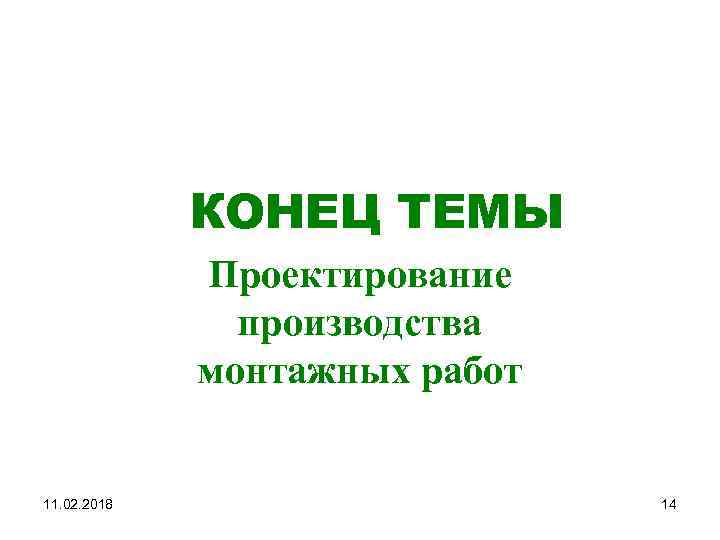 КОНЕЦ ТЕМЫ Проектирование производства монтажных работ 11. 02. 2018 14 