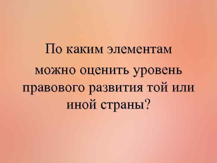 По каким элементам можно оценить уровень правового развития той или иной страны? 