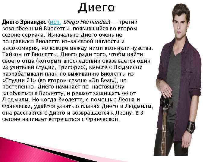 Диего Эрнандес (исп. Diego Hernández) — третий возлюбленный Виолетты, появившийся во втором сезоне сериала.