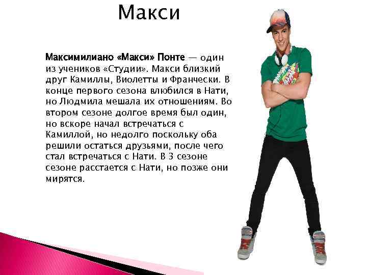 Максимилиано «Макси» Понте — один из учеников «Студии» . Макси близкий друг Камиллы, Виолетты