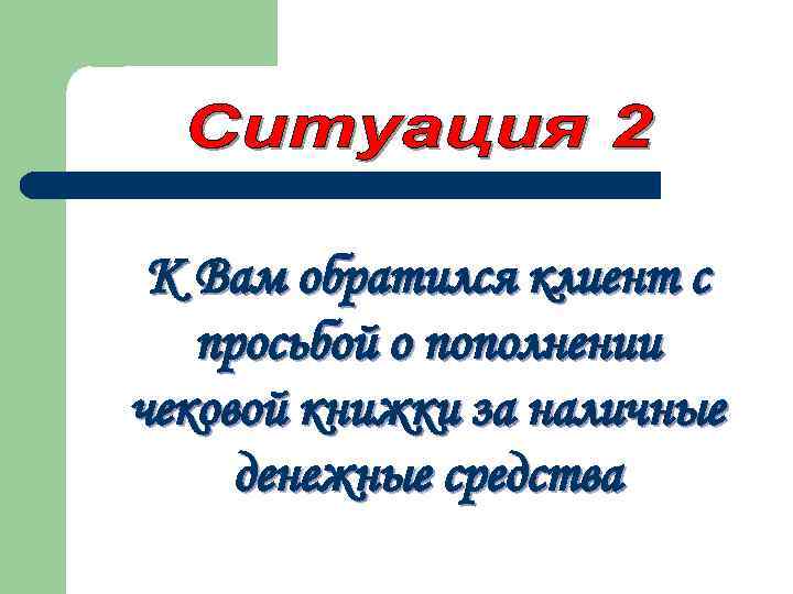 К Вам обратился клиент с просьбой о пополнении чековой книжки за наличные денежные средства