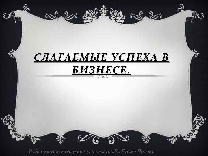 СЛАГАЕМЫЕ УСПЕХА В БИЗНЕСЕ. Работу выполнила ученица 11 класса «Б» , Ежова Полина. 