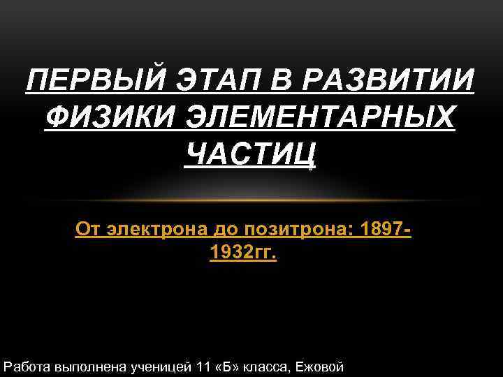 ПЕРВЫЙ ЭТАП В РАЗВИТИИ ФИЗИКИ ЭЛЕМЕНТАРНЫХ ЧАСТИЦ От электрона до позитрона: 18971932 гг. Работа