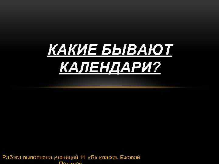 КАКИЕ БЫВАЮТ КАЛЕНДАРИ? Работа выполнена ученицей 11 «Б» класса, Ежовой 