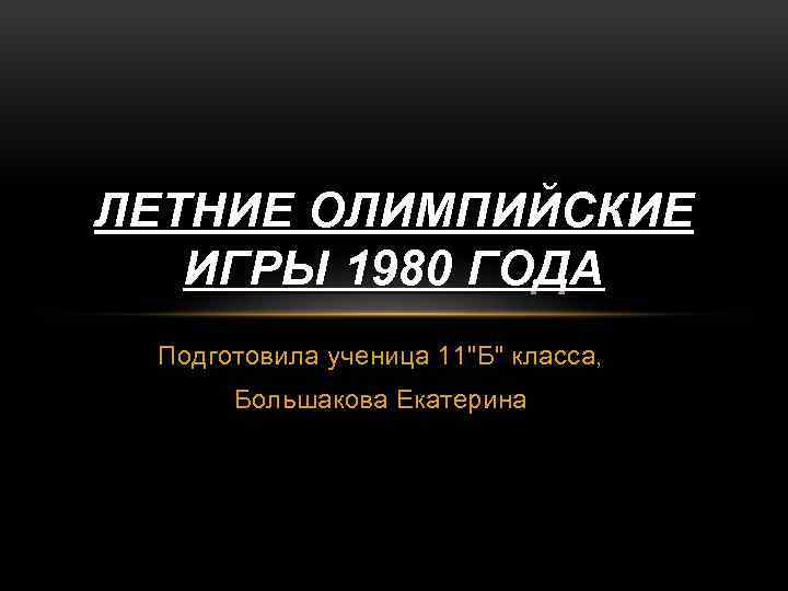 ЛЕТНИЕ ОЛИМПИЙСКИЕ ИГРЫ 1980 ГОДА Подготовила ученица 11"Б" класса, Большакова Екатерина 