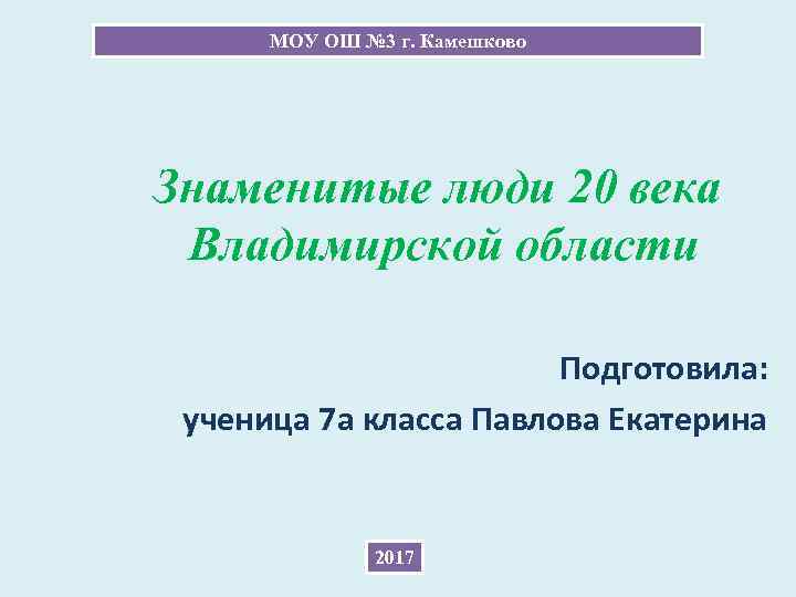 МОУ ОШ № 3 г. Камешково Знаменитые люди 20 века Владимирской области Подготовила: ученица