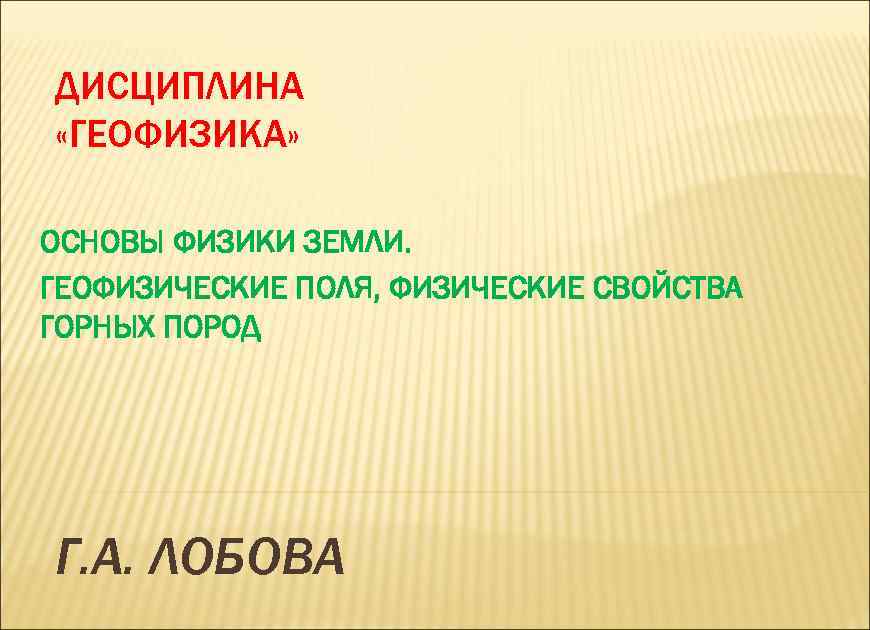 ДИСЦИПЛИНА «ГЕОФИЗИКА» ОСНОВЫ ФИЗИКИ ЗЕМЛИ. ГЕОФИЗИЧЕСКИЕ ПОЛЯ, ФИЗИЧЕСКИЕ СВОЙСТВА ГОРНЫХ ПОРОД Г. А. ЛОБОВА