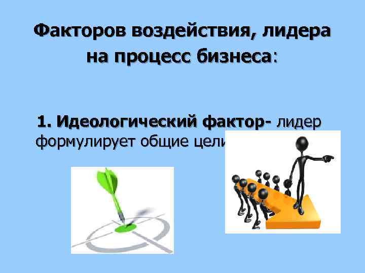 Факторов воздействия, лидера на процесс бизнеса: 1. Идеологический фактор- лидер формулирует общие цели и