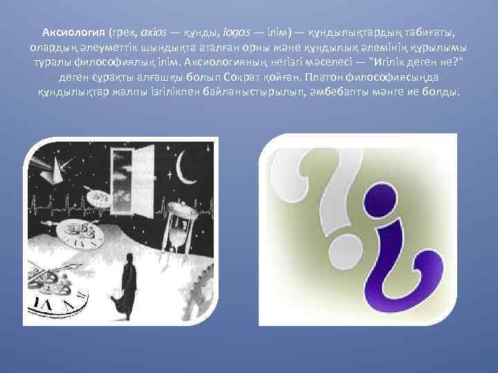 Аксиология (грек, axios — құнды, logos — ілім) — құндылықтардың табиғаты, олардың әлеуметтік шындықта